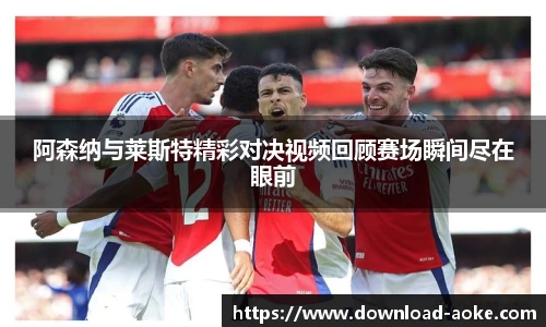 阿森纳与莱斯特精彩对决视频回顾赛场瞬间尽在眼前