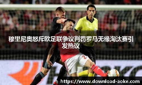 穆里尼奥怒斥欧足联争议判罚罗马无缘淘汰赛引发热议
